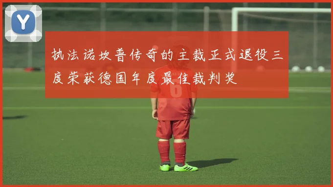 执法诺坎普传奇的主裁正式退役三度荣获德国年度最佳裁判奖