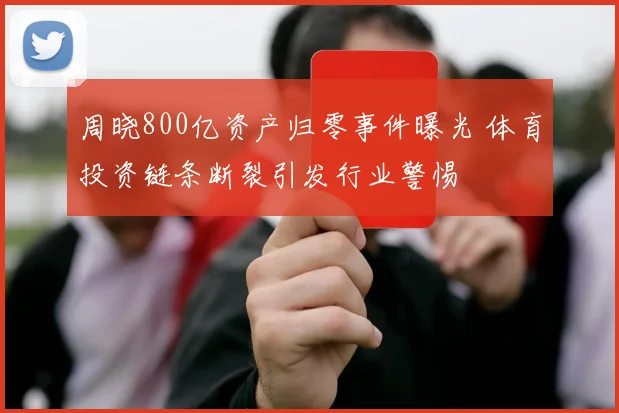 周晓800亿资产归零事件曝光 体育投资链条断裂引发行业警惕