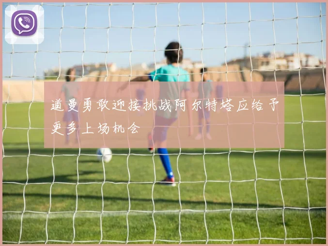 道曼勇敢迎接挑战阿尔特塔应给予更多上场机会