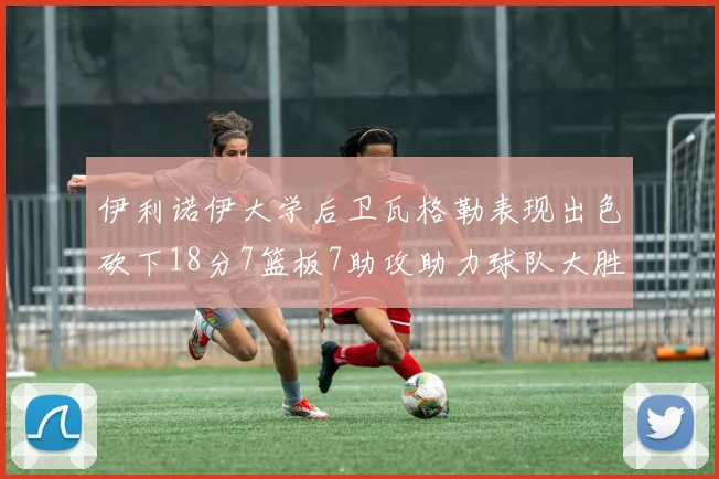 伊利诺伊大学后卫瓦格勒表现出色砍下18分7篮板7助攻助力球队大胜35分