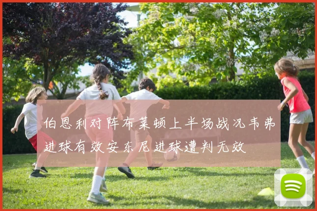 伯恩利对阵布莱顿上半场战况韦弗进球有效安东尼进球遭判无效