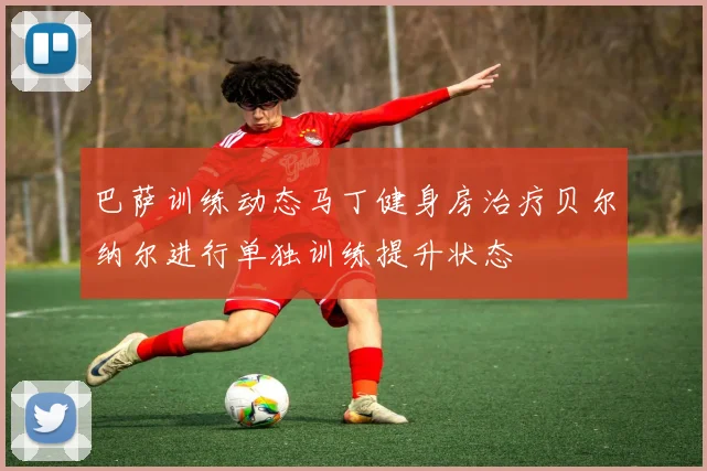 巴萨训练动态马丁健身房治疗贝尔纳尔进行单独训练提升状态
