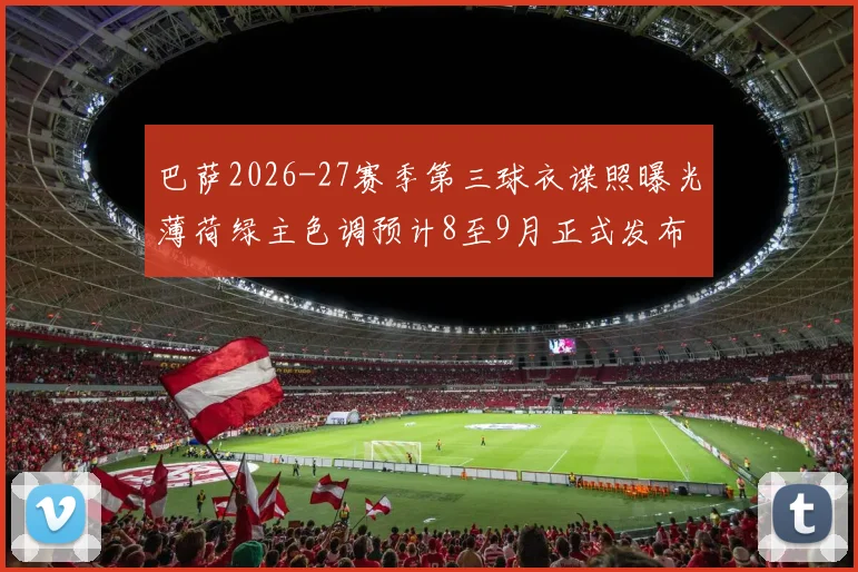 巴萨2026-27赛季第三球衣谍照曝光薄荷绿主色调预计8至9月正式发布