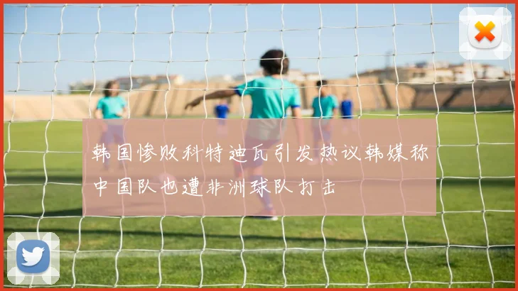 韩国惨败科特迪瓦引发热议韩媒称中国队也遭非洲球队打击