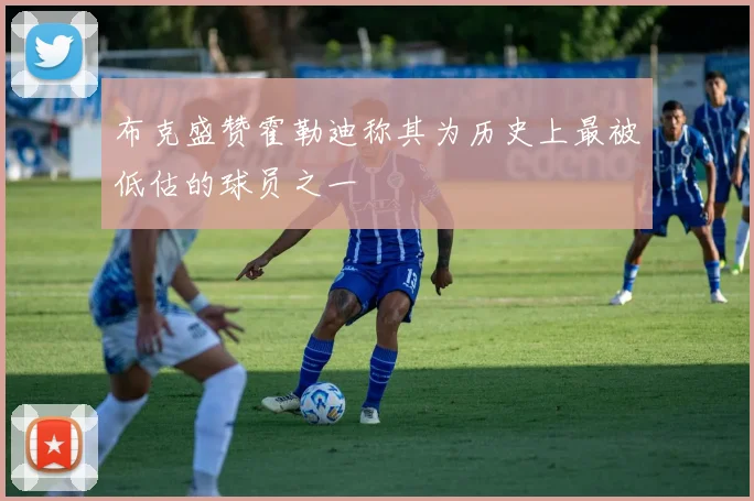 布克盛赞霍勒迪称其为历史上最被低估的球员之一