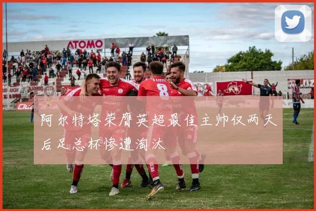 阿尔特塔荣膺英超最佳主帅仅两天后足总杯惨遭淘汰