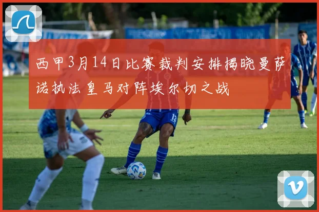 西甲3月14日比赛裁判安排揭晓曼萨诺执法皇马对阵埃尔切之战