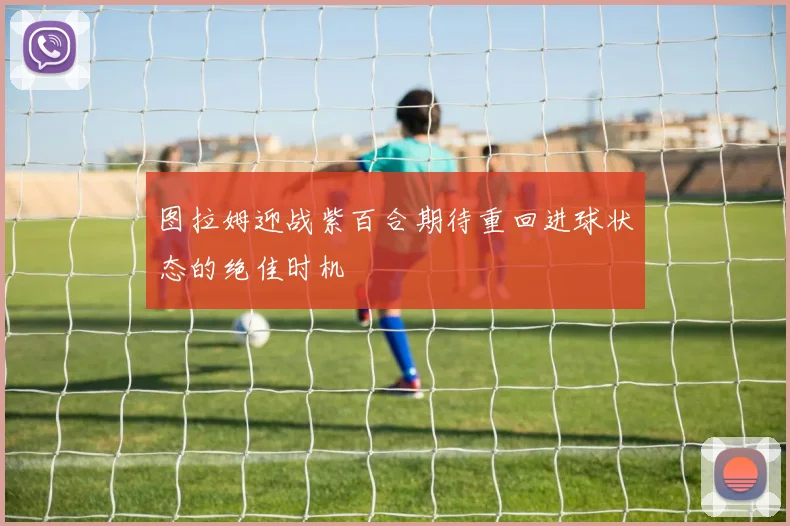 图拉姆迎战紫百合期待重回进球状态的绝佳时机
