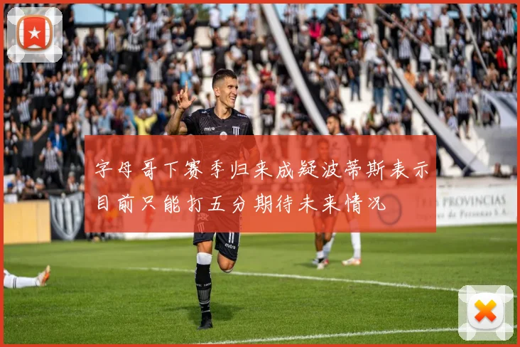 字母哥下赛季归来成疑波蒂斯表示目前只能打五分期待未来情况
