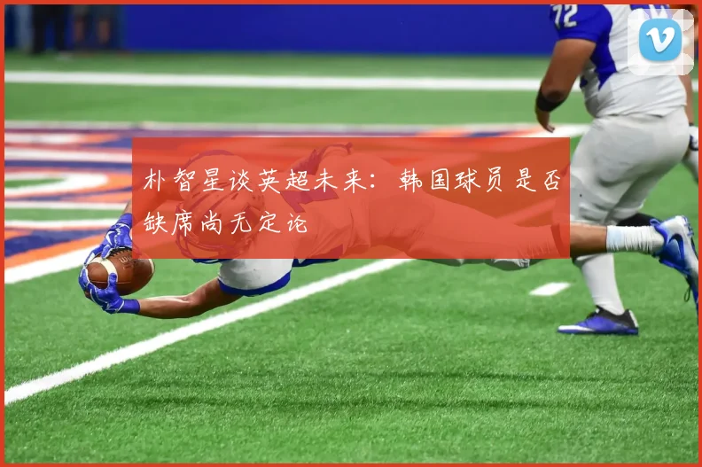 朴智星谈英超未来：韩国球员是否缺席尚无定论