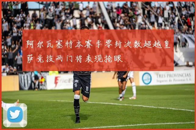 阿尔瓦塞特本赛季零封次数超越皇萨竞技两门将表现抢眼