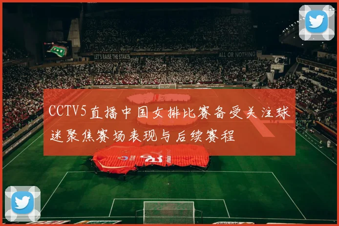 CCTV5直播中国女排比赛备受关注球迷聚焦赛场表现与后续赛程
