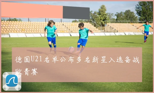 德国U21名单公布多名新星入选备战欧青赛