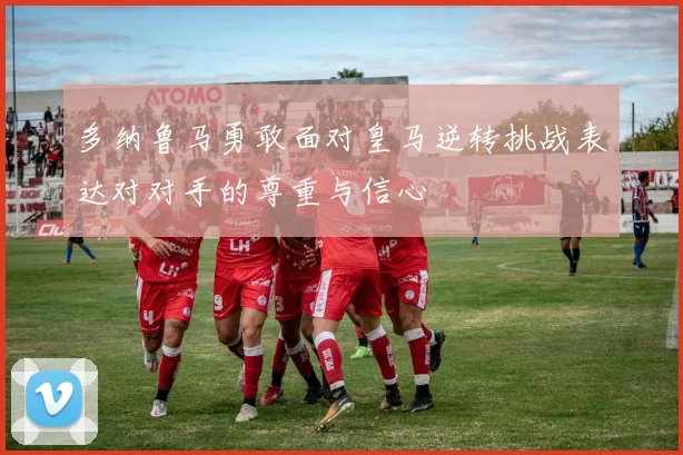 多纳鲁马勇敢面对皇马逆转挑战表达对对手的尊重与信心