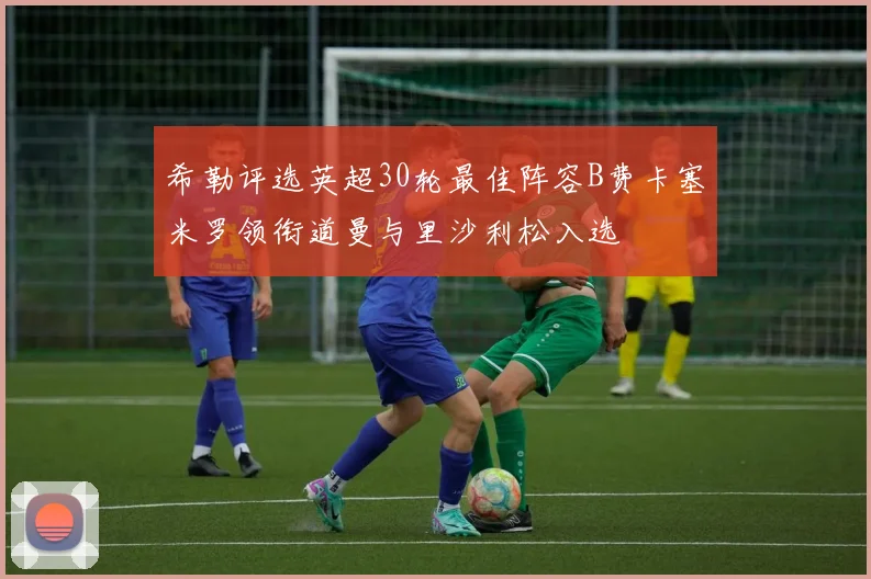 希勒评选英超30轮最佳阵容B费卡塞米罗领衔道曼与里沙利松入选