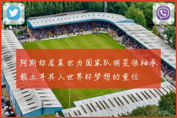 阿斯称居莱尔为国家队明星领袖承载土耳其人世界杯梦想的重任