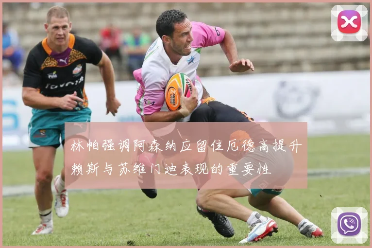 林帕强调阿森纳应留住厄德高提升赖斯与苏维门迪表现的重要性