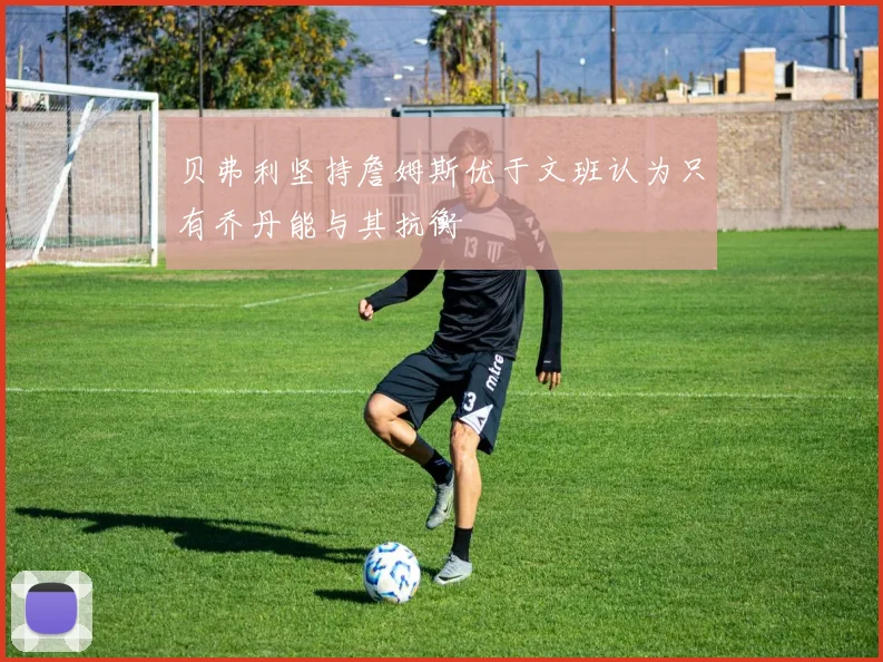 贝弗利坚持詹姆斯优于文班认为只有乔丹能与其抗衡