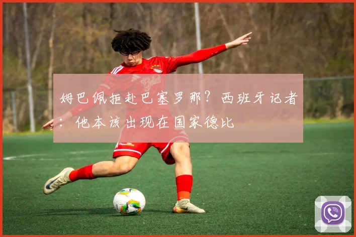 姆巴佩拒赴巴塞罗那？西班牙记者：他本该出现在国家德比