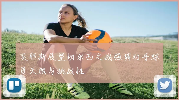 莫耶斯展望切尔西之战强调对手球员天赋与挑战性