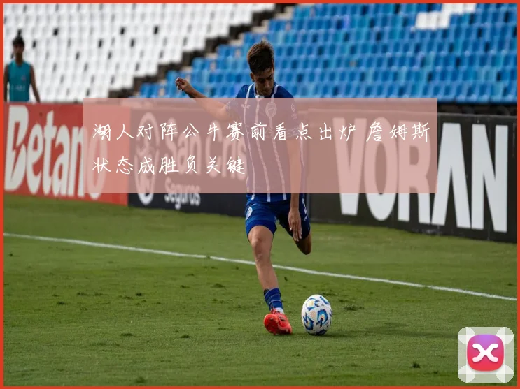 湖人对阵公牛赛前看点出炉 詹姆斯状态成胜负关键