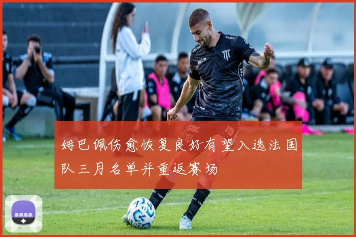 姆巴佩伤愈恢复良好有望入选法国队三月名单并重返赛场