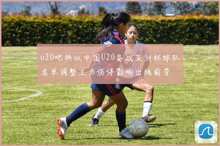 u20吧热议中国U20备战亚洲杯球队名单调整主力伤停影响出线前景